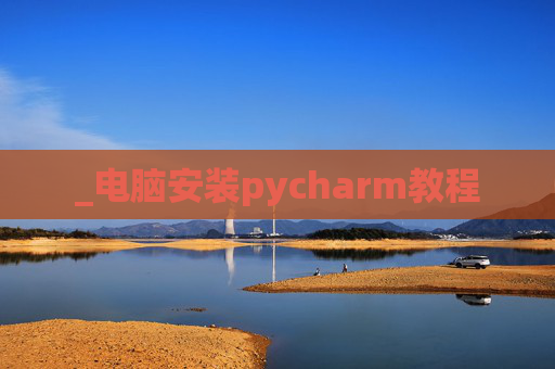 _电脑安装pycharm教程 _电脑安装pycharm教程